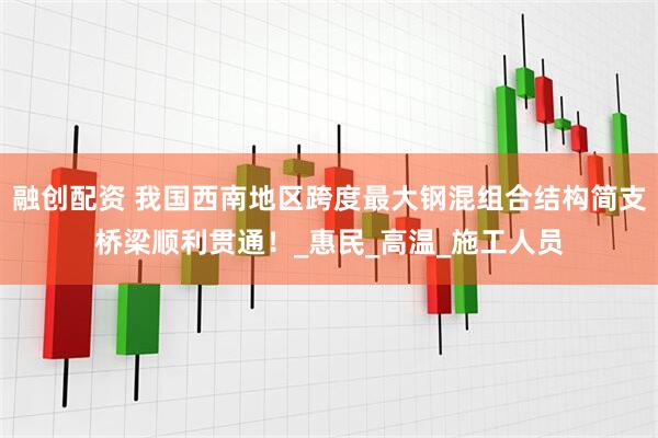融创配资 我国西南地区跨度最大钢混组合结构简支桥梁顺利贯通！_惠民_高温_施工人员