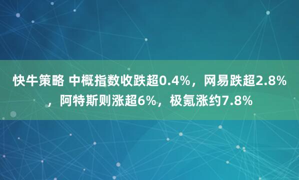 快牛策略 中概指数收跌超0.4%，网易跌超2.8%，阿特斯则涨超6%，极氪涨约7.8%