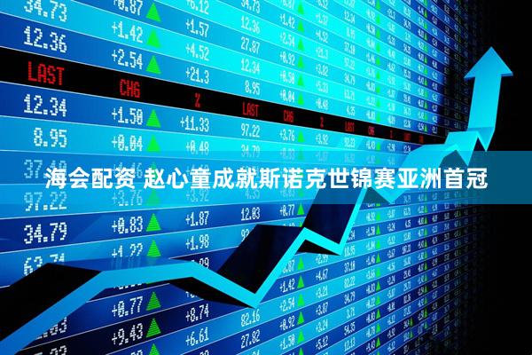 海会配资 赵心童成就斯诺克世锦赛亚洲首冠