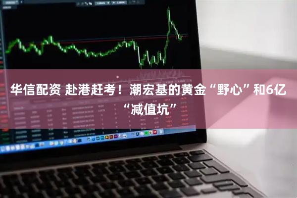 华信配资 赴港赶考！潮宏基的黄金“野心”和6亿“减值坑”