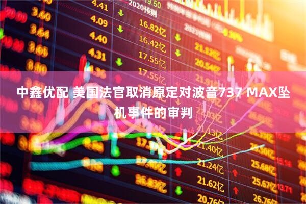 中鑫优配 美国法官取消原定对波音737 MAX坠机事件的审判