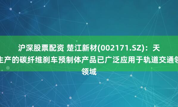 沪深股票配资 楚江新材(002171.SZ)：天鸟生产的碳纤维刹车预制体产品已广泛应用于轨道交通领域