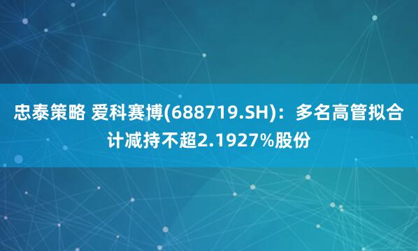 忠泰策略 爱科赛博(688719.SH)：多名高管拟合计减持不超2.1927%股份