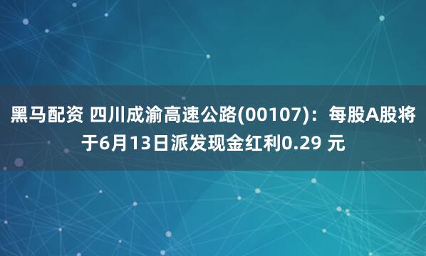 黑马配资 四川成渝高速公路(00107)：每股A股将于6月13日派发现金红利0.29 元