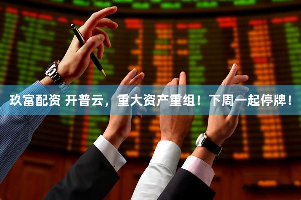 玖富配资 开普云，重大资产重组！下周一起停牌！