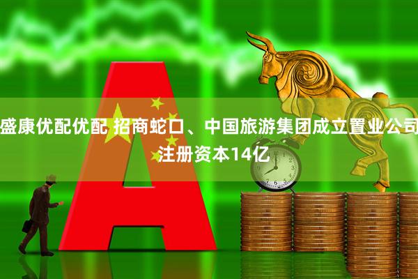 盛康优配优配 招商蛇口、中国旅游集团成立置业公司  注册资本14亿