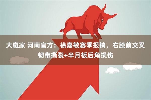 大赢家 河南官方：徐嘉敏赛季报销，右膝前交叉韧带撕裂+半月板后角损伤