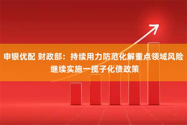 申银优配 财政部：持续用力防范化解重点领域风险 继续实施一揽子化债政策