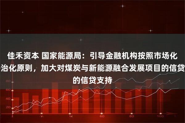 佳禾资本 国家能源局：引导金融机构按照市场化、法治化原则，加大对煤炭与新能源融合发展项目的信贷支持