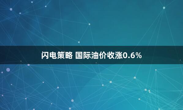 闪电策略 国际油价收涨0.6%