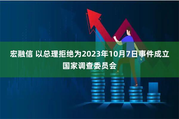 宏融信 以总理拒绝为2023年10月7日事件成立国家调查委员会
