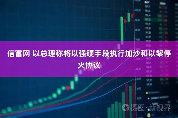 信富网 以总理称将以强硬手段执行加沙和以黎停火协议