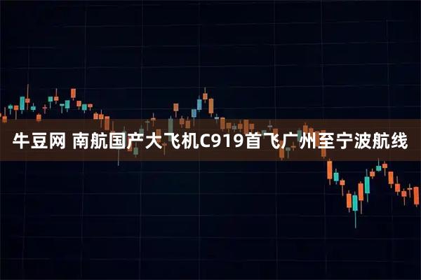 牛豆网 南航国产大飞机C919首飞广州至宁波航线