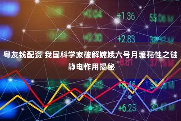 粤友钱配资 我国科学家破解嫦娥六号月壤黏性之谜 静电作用揭秘