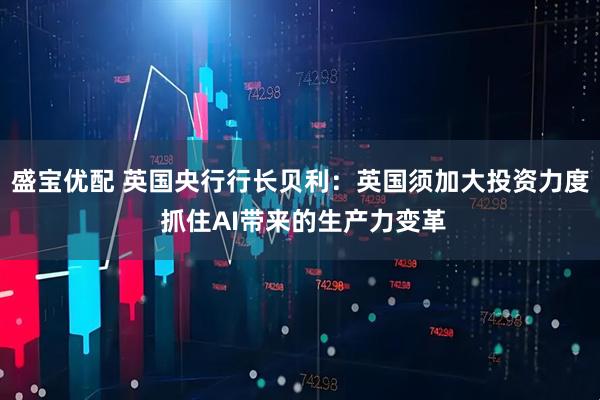 盛宝优配 英国央行行长贝利：英国须加大投资力度 抓住AI带来的生产力变革