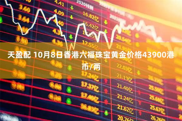 天盈配 10月8日香港六福珠宝黄金价格43900港币/两