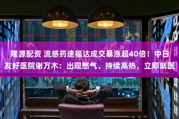隆源配资 流感药速福达成交暴涨超40倍！中日友好医院谢万木：出现憋气、持续高热，立即就医