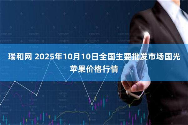 瑞和网 2025年10月10日全国主要批发市场国光苹果价格行情