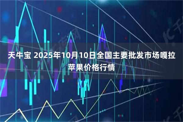 天牛宝 2025年10月10日全国主要批发市场嘎拉苹果价格行情