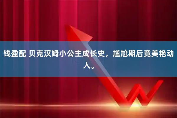 钱盈配 贝克汉姆小公主成长史，尴尬期后竟美艳动人。