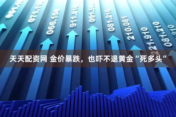 天天配资网 金价暴跌，也吓不退黄金“死多头”