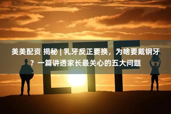 美美配资 揭秘 | 乳牙反正要换，为啥要戴钢牙？一篇讲透家长最关心的五大问题