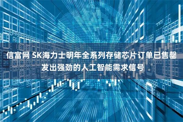 信富网 SK海力士明年全系列存储芯片订单已售罄 发出强劲的人工智能需求信号