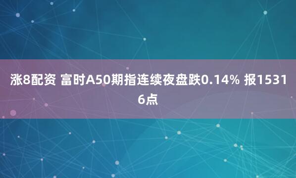 涨8配资 富时A50期指连续夜盘跌0.14% 报15316点