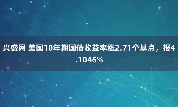 兴盛网 美国10年期国债收益率涨2.71个基点，报4.1046%