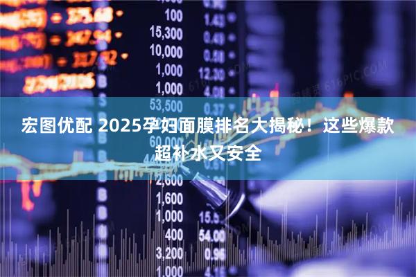 宏图优配 2025孕妇面膜排名大揭秘！这些爆款超补水又安全