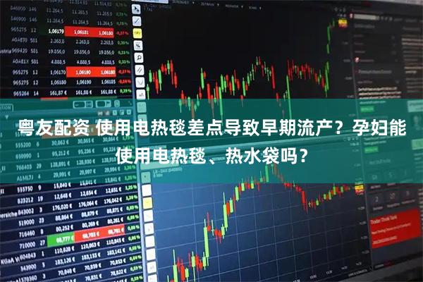 粤友配资 使用电热毯差点导致早期流产？孕妇能使用电热毯、热水袋吗？