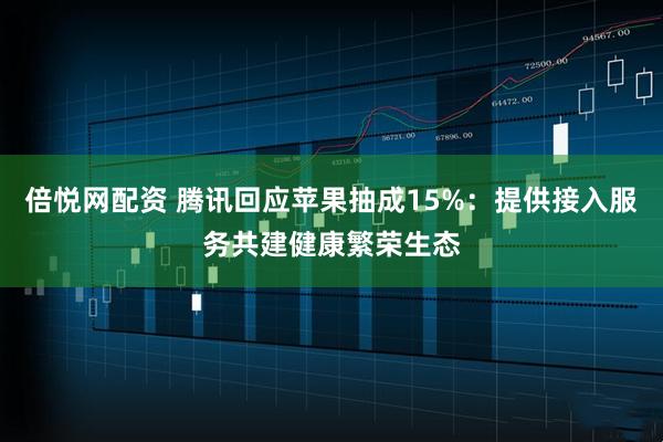倍悦网配资 腾讯回应苹果抽成15%：提供接入服务共建健康繁荣生态