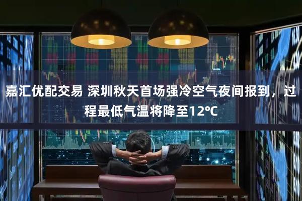 嘉汇优配交易 深圳秋天首场强冷空气夜间报到，过程最低气温将降至12℃