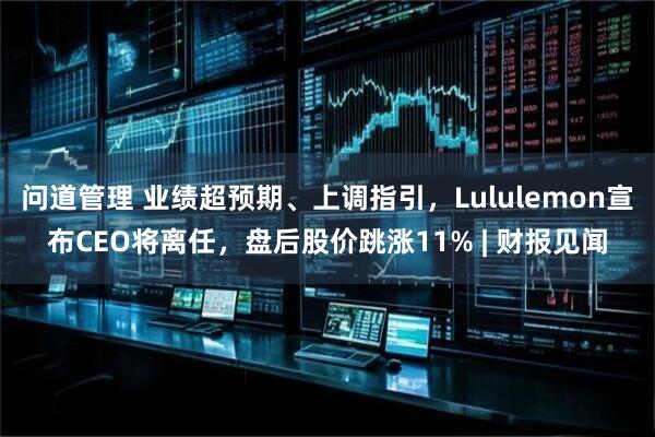 问道管理 业绩超预期、上调指引，Lululemon宣布CEO将离任，盘后股价跳涨11% | 财报见闻
