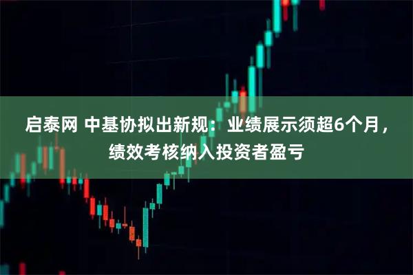 启泰网 中基协拟出新规：业绩展示须超6个月，绩效考核纳入投资者盈亏