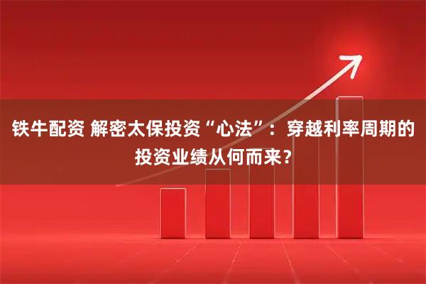 铁牛配资 解密太保投资“心法”：穿越利率周期的投资业绩从何而来？
