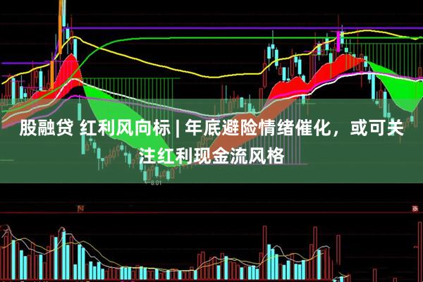 股融贷 红利风向标 | 年底避险情绪催化，或可关注红利现金流风格
