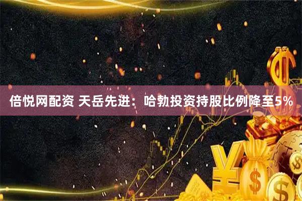 倍悦网配资 天岳先进：哈勃投资持股比例降至5%