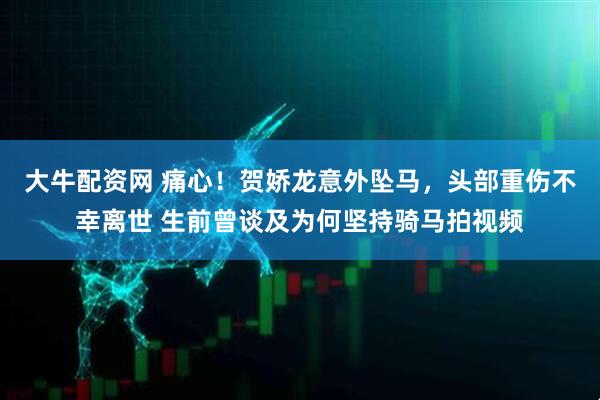 大牛配资网 痛心！贺娇龙意外坠马，头部重伤不幸离世 生前曾谈及为何坚持骑马拍视频