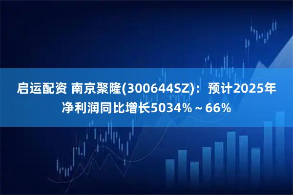 启运配资 南京聚隆(300644SZ)：预计2025年净利润同比增长5034%～66%