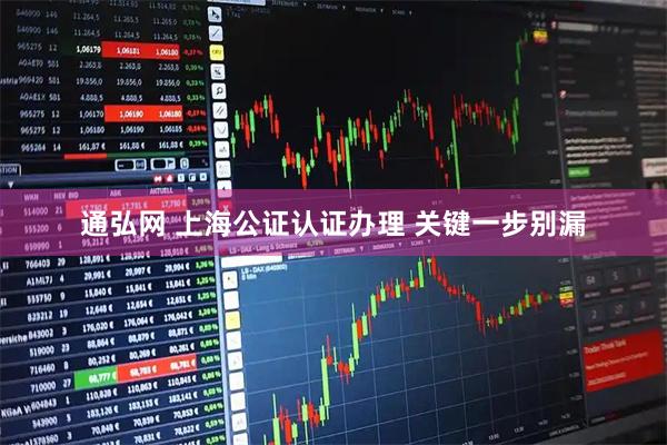 通弘网 上海公证认证办理 关键一步别漏