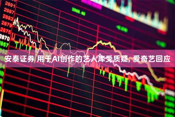 安泰证券 用于AI创作的艺人库受质疑, 爱奇艺回应