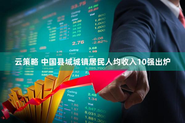 云策略 中国县域城镇居民人均收入10强出炉