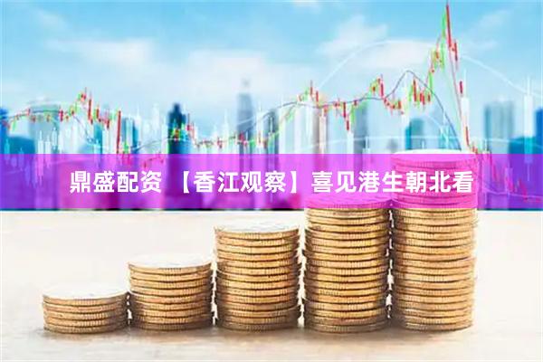 鼎盛配资 【香江观察】喜见港生朝北看